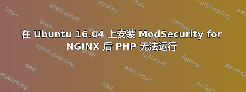 在 Ubuntu 16.04 上安装 ModSecurity for NGINX 后 PHP 无法运行