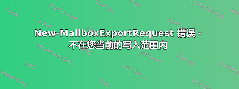 New-MailboxExportRequest 错误 - 不在您当前的写入范围内