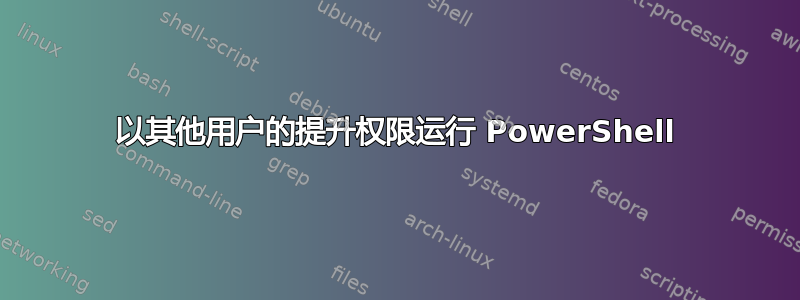 以其他用户的提升权限运行 PowerShell