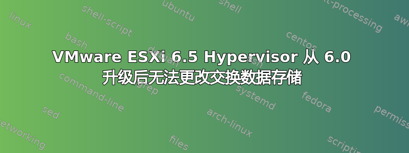 VMware ESXi 6.5 Hypervisor 从 6.0 升级后无法更改交换数据存储