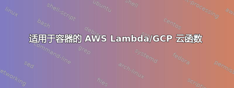 适用于容器的 AWS Lambda/GCP 云函数