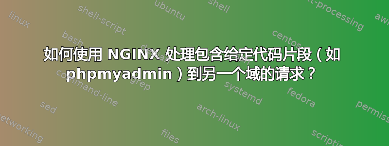 如何使用 NGINX 处理包含给定代码片段（如 phpmyadmin）到另一个域的请求？