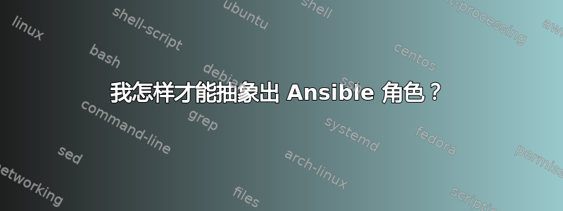 我怎样才能抽象出 Ansible 角色？