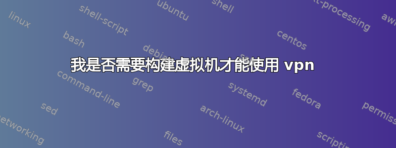 我是否需要构建虚拟机才能使用 vpn 