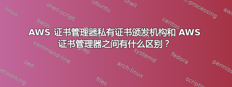 AWS 证书管理器私有证书颁发机构和 AWS 证书管理器之间有什么区别？