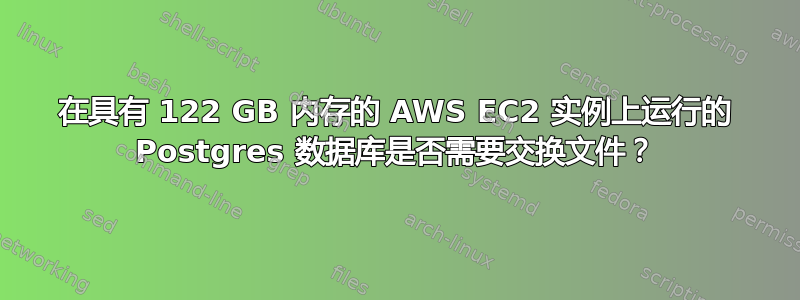 在具有 122 GB 内存的 AWS EC2 实例上运行的 Postgres 数据库是否需要交换文件？