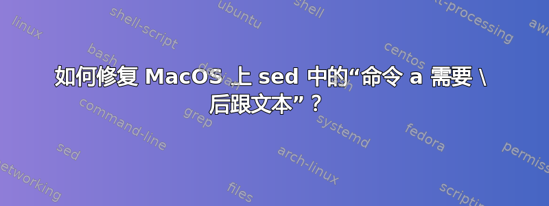 如何修复 MacOS 上 sed 中的“命令 a 需要 \ 后跟文本”？ 