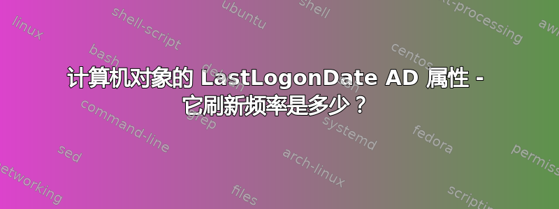 计算机对象的 LastLogonDate AD 属性 - 它刷新频率是多少？