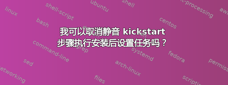 我可以取消静音 kickstart 步骤执行安装后设置任务吗？