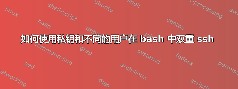 如何使用私钥和不同的用户在 bash 中双重 ssh