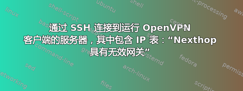 通过 SSH 连接到运行 OpenVPN 客户端的服务器，其中包含 IP 表：“Nexthop 具有无效网关”