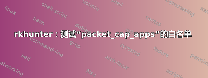 rkhunter：测试“packet_cap_apps”的白名单