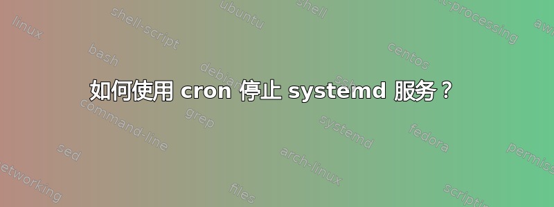 如何使用 cron 停止 systemd 服务？