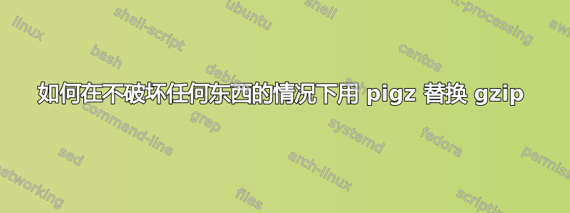 如何在不破坏任何东西的情况下用 pigz 替换 gzip