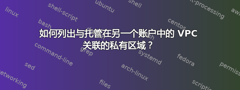 如何列出与托管在另一个账户中的 VPC 关联的私有区域？