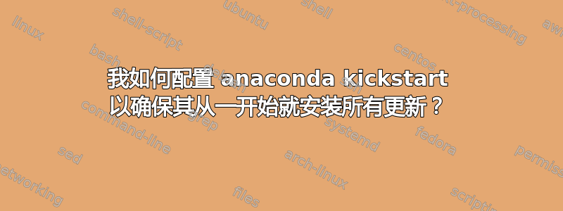 我如何配置 anaconda kickstart 以确保其从一开始就安装所有更新？