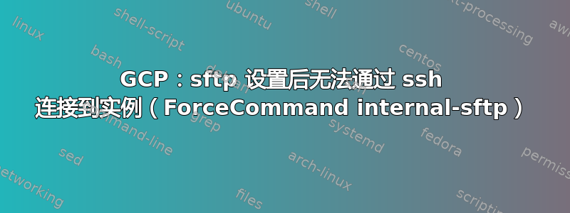 GCP：sftp 设置后无法通过 ssh 连接到实例（ForceCommand internal-sftp）