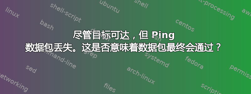 尽管目标可达，但 Ping 数据包丢失。这是否意味着数据包最终会通过？