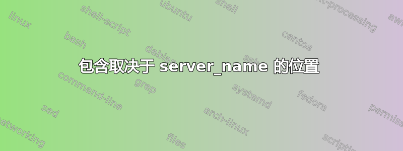 包含取决于 server_name 的位置