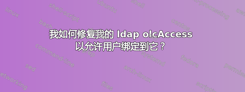 我如何修复我的 ldap olcAccess 以允许用户绑定到它？