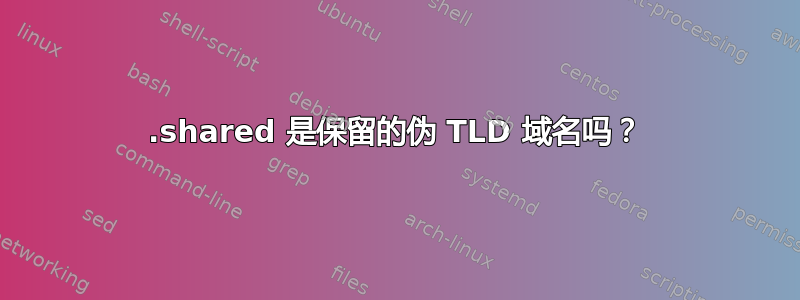 .shared 是保留的伪 TLD 域名吗？