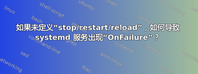 如果未定义“stop/restart/reload”，如何导致 systemd 服务出现“OnFailure”？