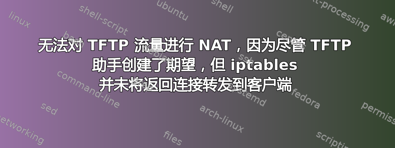 无法对 TFTP 流量进行 NAT，因为尽管 TFTP 助手创建了期望，但 iptables 并未将返回连接转发到客户端