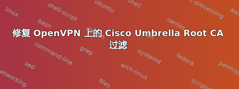 修复 OpenVPN 上的 Cisco Umbrella Root CA 过滤