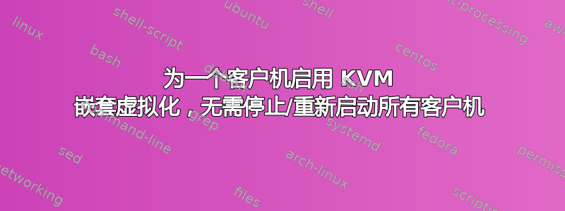 为一个客户机启用 KVM 嵌套虚拟化，无需停止/重新启动所有客户机