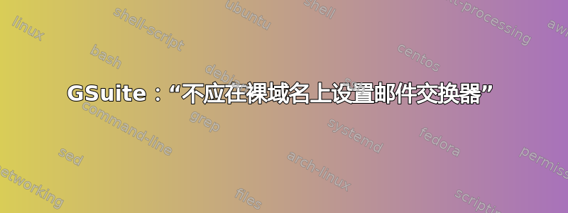 GSuite：“不应在裸域名上设置邮件交换器”