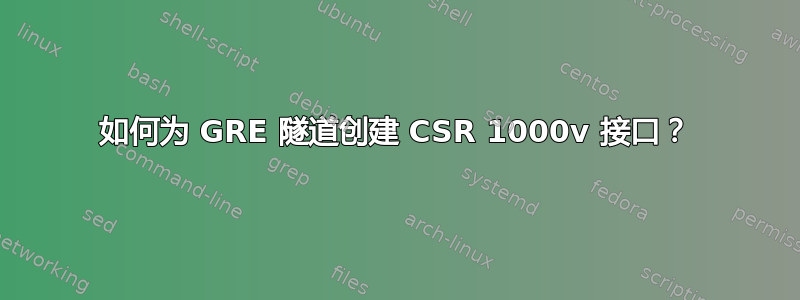 如何为 GRE 隧道创建 CSR 1000v 接口？