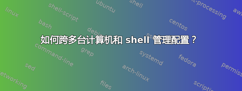 如何跨多台计算机和 shell 管理配置？