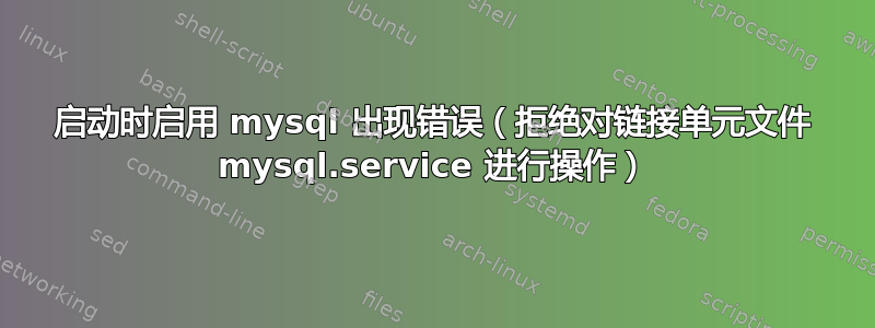 启动时启用 mysql 出现错误（拒绝对链接单元文件 mysql.service 进行操作）