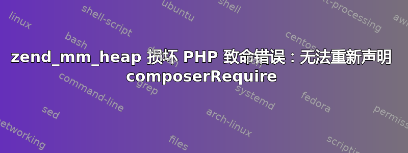 zend_mm_heap 损坏 PHP 致命错误：无法重新声明 composerRequire