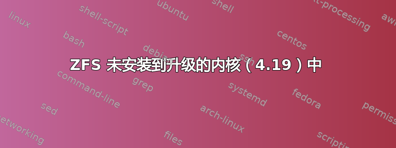 ZFS 未安装到升级的内核（4.19）中