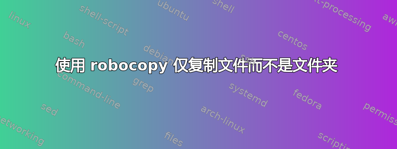 使用 robocopy 仅复制文件而不是文件夹