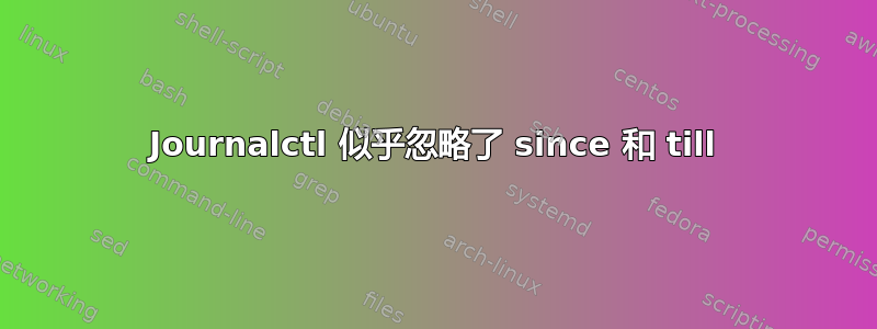 Journalctl 似乎忽略了 since 和 till