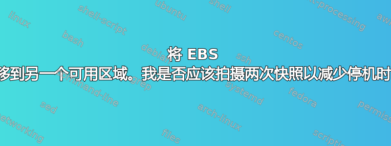 将 EBS 卷迁移到另一个可用区域。我是否应该拍摄两次快照以减少停机时间？