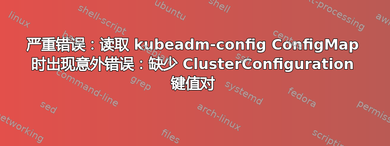 严重错误：读取 kubeadm-config ConfigMap 时出现意外错误：缺少 ClusterConfiguration 键值对