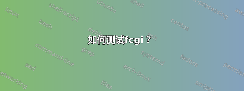 如何测试fcgi？