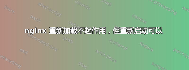 nginx 重新加载不起作用，但重新启动可以