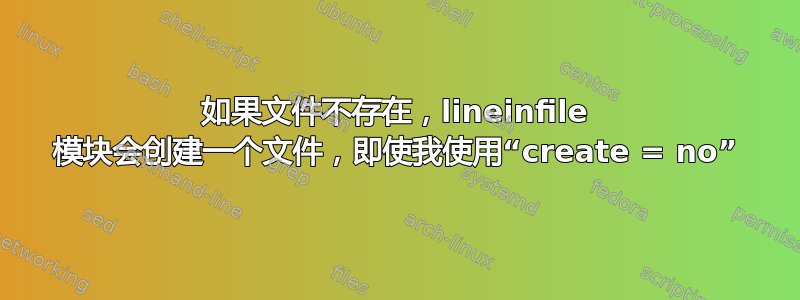 如果文件不存在，lineinfile 模块会创建一个文件，即使我使用“create = no”