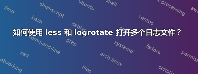 如何使用 less 和 logrotate 打开多个日志文件？