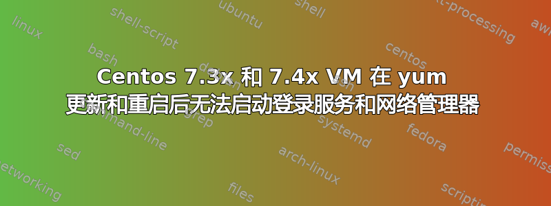 Centos 7.3x 和 7.4x VM 在 yum 更新和重启后无法启动登录服务和网络管理器