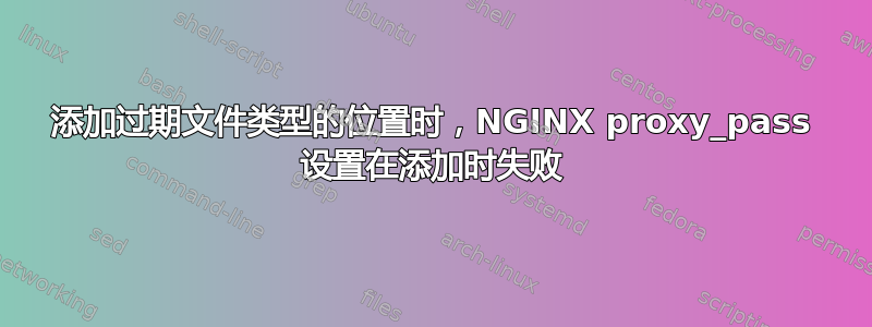 添加过期文件类型的位置时，NGINX proxy_pass 设置在添加时失败