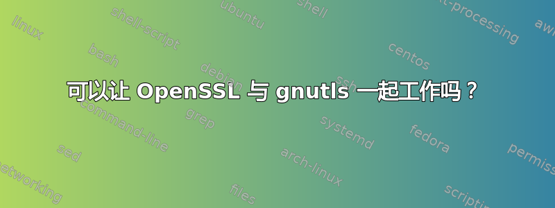 可以让 OpenSSL 与 gnutls 一起工作吗？