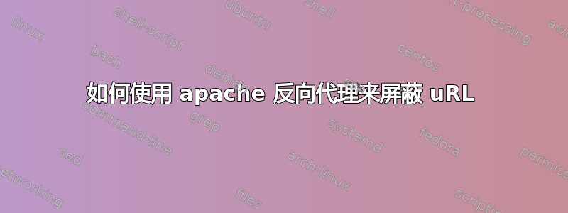 如何使用 apache 反向代理来屏蔽 uRL