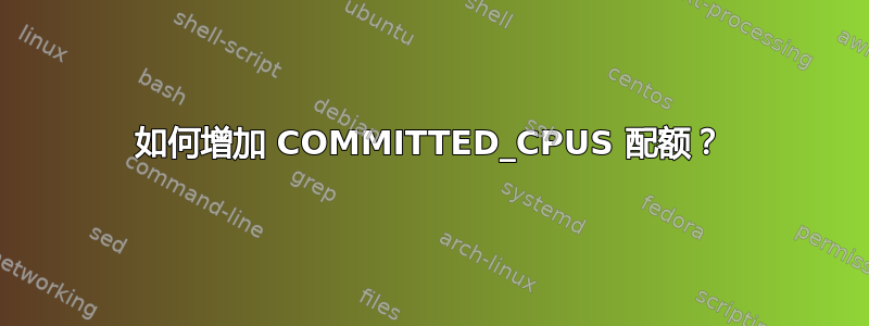 如何增加 COMMITTED_CPUS 配额？