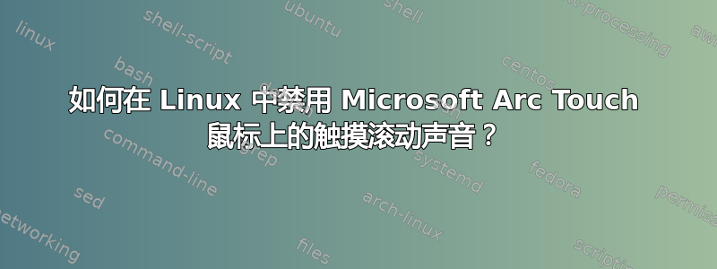 如何在 Linux 中禁用 Microsoft Arc Touch 鼠标上的触摸滚动声音？