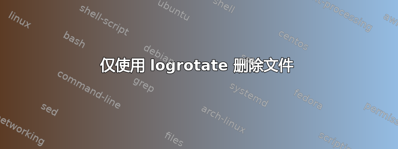 仅使用 logrotate 删除文件